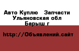 Авто Куплю - Запчасти. Ульяновская обл.,Барыш г.